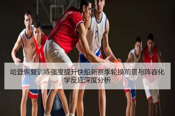 哈登恢复训练强度提升快船新赛季轮换前景与阵容化学反应深度分析