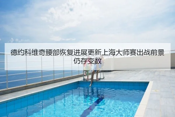 德约科维奇腰部恢复进展更新上海大师赛出战前景仍存变数