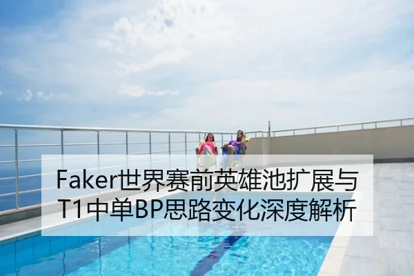 Faker世界赛前英雄池扩展与T1中单BP思路变化深度解析