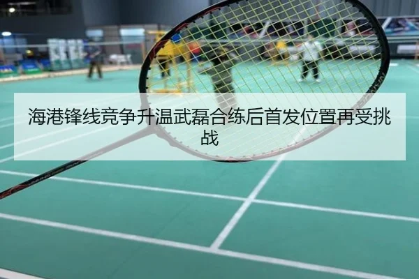 海港锋线竞争升温武磊合练后首发位置再受挑战