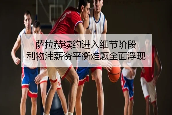 萨拉赫续约进入细节阶段 利物浦薪资平衡难题全面浮现
