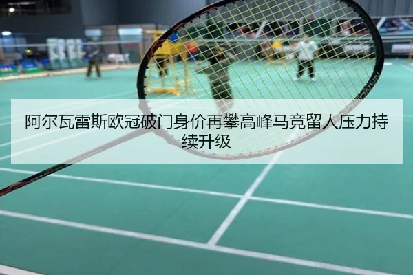 阿尔瓦雷斯欧冠破门身价再攀高峰马竞留人压力持续升级